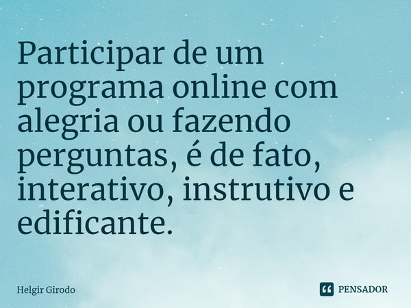 ⁠Participar de um programa online com alegria ou fazendo perguntas, é de fato, interativo, instrutivo e edificante.... Frase de Helgir Girodo.
