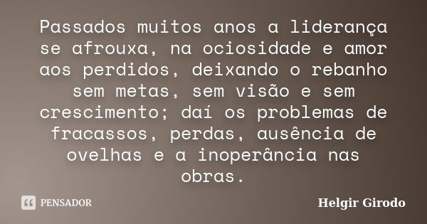 Passados muitos anos a liderança se afrouxa, na ociosidade e amor aos perdidos, deixando o rebanho sem metas, sem visão e sem crescimento; daí os problemas de f... Frase de Helgir Girodo.