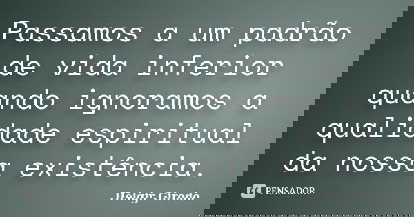 Passamos a um padrão de vida inferior quando ignoramos a qualidade espiritual da nossa existência.... Frase de Helgir Girodo.