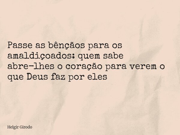 Passe as bênçãos para os amaldiçoados: quem sabe abre-lhes o coração para verem o que Deus faz por eles... Frase de Helgir Girodo.
