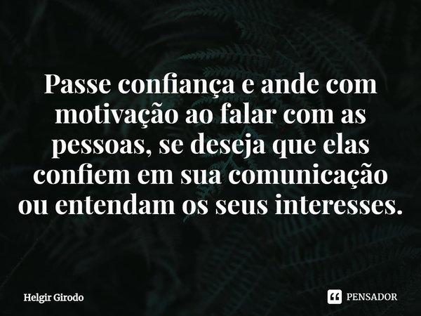 ⁠Passe confiança e ande com motivação ao falar com as pessoas, se deseja que elas confiem em sua comunicação ou entendam os seus interesses.... Frase de Helgir Girodo.