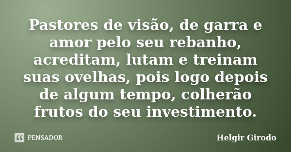 Pastores de visão, de garra e amor pelo seu rebanho, acreditam, lutam e treinam suas ovelhas, pois logo depois de algum tempo, colherão frutos do seu investimen... Frase de Helgir Girodo.