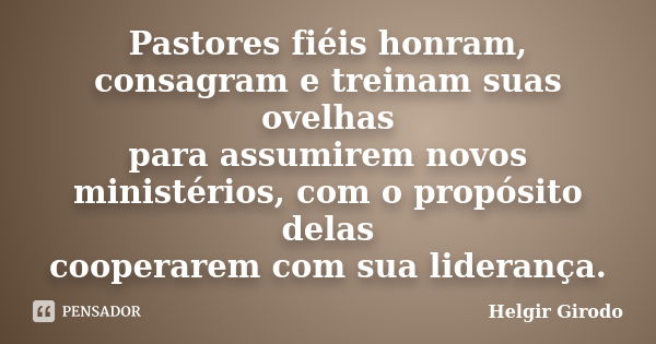 Pastores fiéis honram, consagram e treinam suas ovelhas para assumirem novos ministérios, com o propósito delas cooperarem com sua liderança.... Frase de Helgir Girodo.