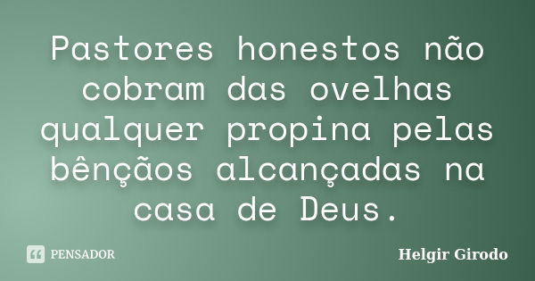 Pastores honestos não cobram das ovelhas qualquer propina pelas bênçãos alcançadas na casa de Deus.... Frase de Helgir Girodo.