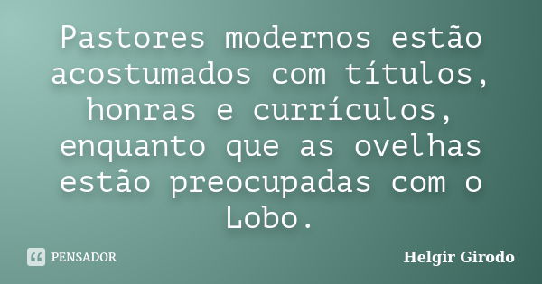 Pastores modernos estão acostumados com títulos, honras e currículos, enquanto que as ovelhas estão preocupadas com o Lobo.... Frase de Helgir Girodo.