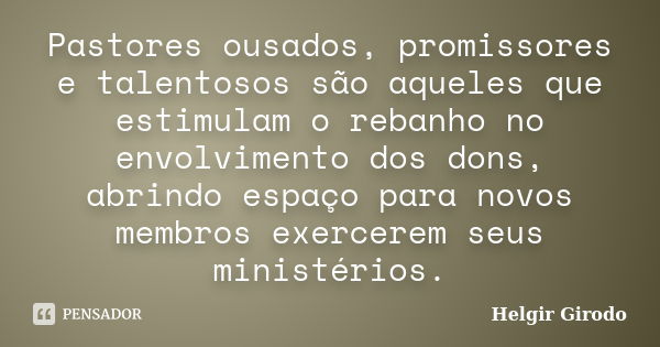 Pastores ousados, promissores e talentosos são aqueles que estimulam o rebanho no envolvimento dos dons, abrindo espaço para novos membros exercerem seus minist... Frase de Helgir Girodo.