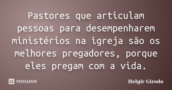 Pastores que articulam pessoas para desempenharem ministérios na igreja são os melhores pregadores, porque eles pregam com a vida.... Frase de Helgir Girodo.