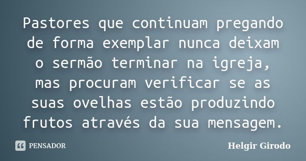 Pastores que continuam pregando de forma exemplar nunca deixam o sermão terminar na igreja, mas procuram verificar se as suas ovelhas estão produzindo frutos at... Frase de Helgir Girodo.