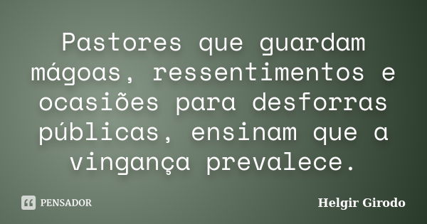 Pastores que guardam mágoas, ressentimentos e ocasiões para desforras públicas, ensinam que a vingança prevalece.... Frase de Helgir Girodo.