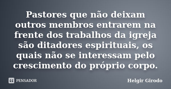 Pastores que não deixam outros membros entrarem na frente dos trabalhos da igreja são ditadores espirituais, os quais não se interessam pelo crescimento do próp... Frase de Helgir Girodo.