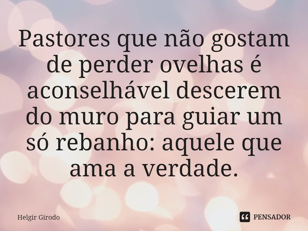 ⁠Pastores que não gostam de perder ovelhas é aconselhável descerem do muro para guiar um só rebanho: aquele que ama a verdade.... Frase de Helgir Girodo.