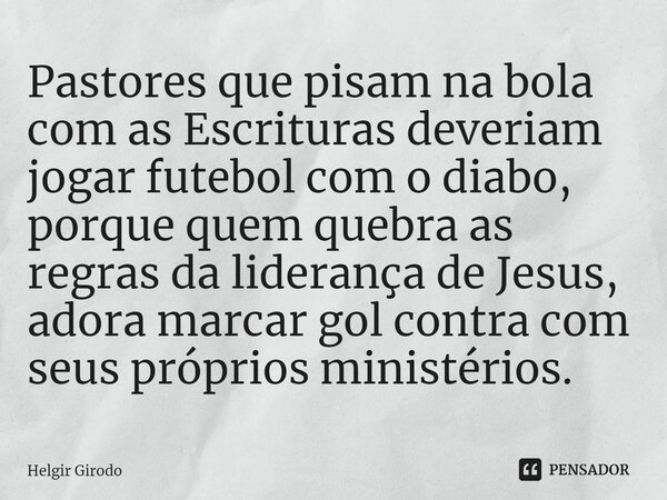 ⁠Pastores que pisam na bola com as Escrituras deveriam jogar futebol com o diabo, porque quem quebra as regras da liderança de Jesus, adora marcar gol contra co... Frase de Helgir Girodo.