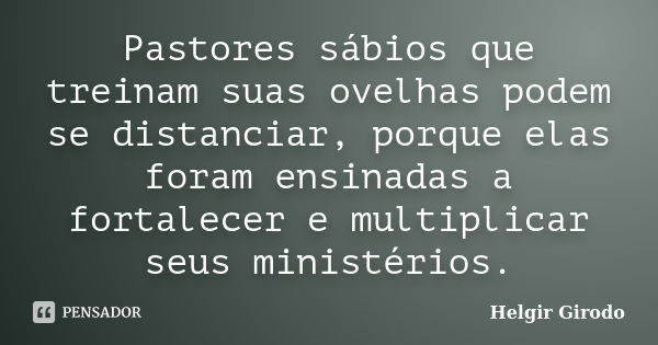 Pastores sábios que treinam suas ovelhas podem se distanciar, porque elas foram ensinadas a fortalecer e multiplicar seus ministérios.... Frase de Helgir Girodo.