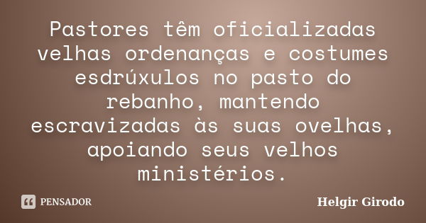 Pastores têm oficializadas velhas ordenanças e costumes esdrúxulos no pasto do rebanho, mantendo escravizadas às suas ovelhas, apoiando seus velhos ministérios.... Frase de Helgir Girodo.