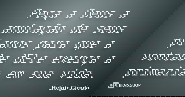 Peça a Deus a anulação de seus planos para que a vontade dEle exerça a primazia em sua vida.... Frase de Helgir Girodo.