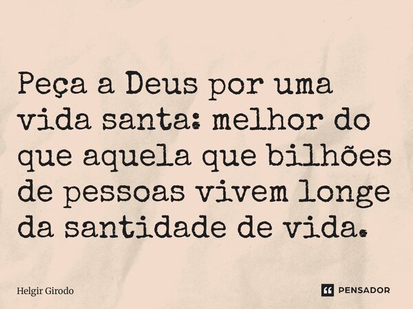 ⁠Peça a Deus por uma vida santa: melhor do que aquela que bilhões de pessoas vivem longe da santidade de vida.... Frase de Helgir Girodo.