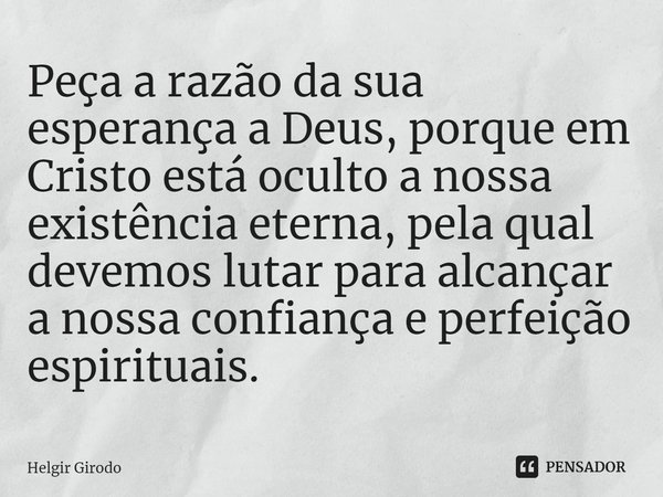 ⁠Peça a razão da sua esperança a Deus, porque em Cristo está oculto a nossa existência eterna, pela qual devemos lutar para alcançar a nossa confiança e perfeiç... Frase de Helgir Girodo.