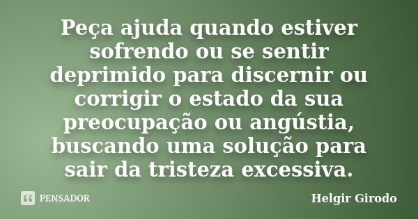 Peça ajuda quando estiver sofrendo ou se sentir deprimido para discernir ou corrigir o estado da sua preocupação ou angústia, buscando uma solução para sair da ... Frase de Helgir Girodo.