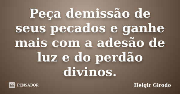 Peça demissão de seus pecados e ganhe mais com a adesão de luz e do perdão divinos.... Frase de Helgir Girodo.