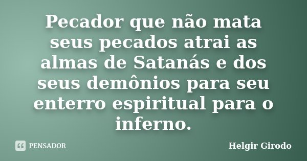 Pecador que não mata seus pecados atrai as almas de Satanás e dos seus demônios para seu enterro espiritual para o inferno.... Frase de Helgir Girodo.