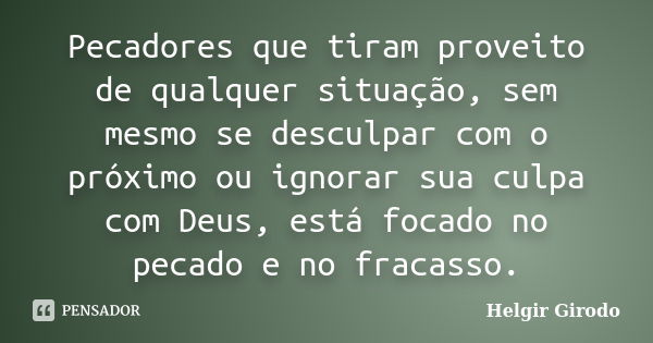 Pecadores que tiram proveito de qualquer situação, sem mesmo se desculpar com o próximo ou ignorar sua culpa com Deus, está focado no pecado e no fracasso.... Frase de Helgir Girodo.