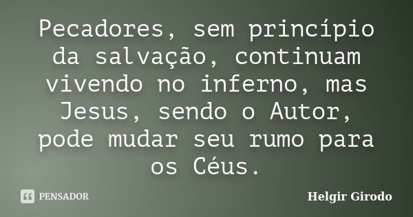 Pecadores, sem princípio da salvação, continuam vivendo no inferno, mas Jesus, sendo o Autor, pode mudar seu rumo para os Céus.... Frase de Helgir Girodo.