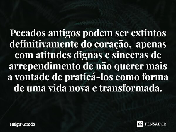 ⁠Pecados antigos podem ser extintos definitivamente do coração, apenas com atitudes dignas e sinceras de arrependimento de não querer mais a vontade de praticá-... Frase de Helgir Girodo.