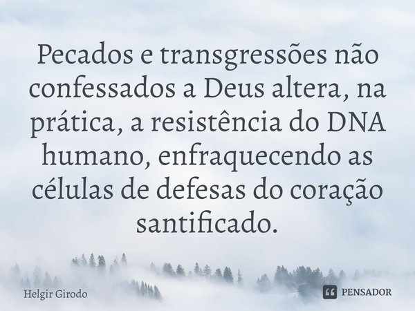 ⁠Pecados e transgressões não confessados a Deus altera, na prática, a resistência do DNA humano, enfraquecendo as células de defesas do coração santificado.... Frase de Helgir Girodo.