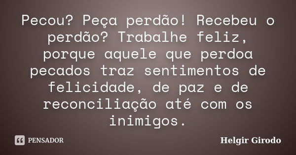 Pecou? Peça perdão! Recebeu o perdão? Trabalhe feliz, porque aquele que perdoa pecados traz sentimentos de felicidade, de paz e de reconciliação até com os inim... Frase de Helgir Girodo.