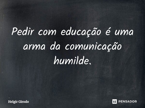 ⁠Pedir com educação é uma arma da comunicação humilde.... Frase de Helgir Girodo.