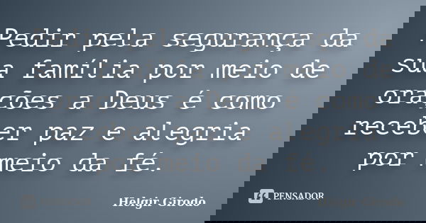 Pedir pela segurança da sua família por meio de orações a Deus é como receber paz e alegria por meio da fé.... Frase de Helgir Girodo.