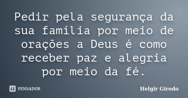 Pedir pela segurança da sua família por meio de orações a Deus é como receber paz e alegria por meio da fé.... Frase de Helgir Girodo.