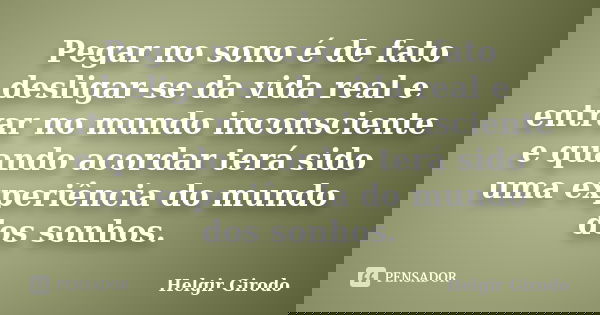 Pegar no sono é de fato desligar-se da vida real e entrar no mundo inconsciente e quando acordar terá sido uma experiência do mundo dos sonhos.... Frase de Helgir Girodo.