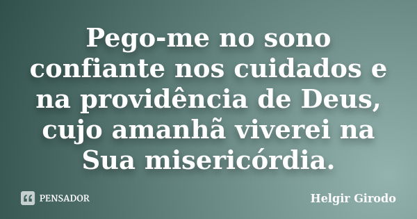 Pego-me no sono confiante nos cuidados e na providência de Deus, cujo amanhã viverei na Sua misericórdia.... Frase de Helgir Girodo.