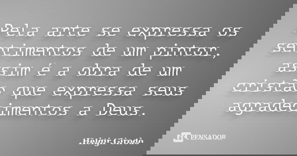 Pela arte se expressa os sentimentos de um pintor, assim é a obra de um cristão que expressa seus agradecimentos a Deus.... Frase de Helgir Girodo.