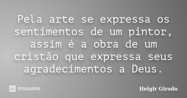 Pela arte se expressa os sentimentos de um pintor, assim é a obra de um cristão que expressa seus agradecimentos a Deus.... Frase de Helgir Girodo.