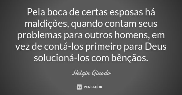 Pela boca de certas esposas há maldições, quando contam seus problemas para outros homens, em vez de contá-los primeiro para Deus solucioná-los com bênçãos.... Frase de Helgir Girodo.