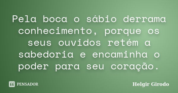 Pela boca o sábio derrama conhecimento, porque os seus ouvidos retém a sabedoria e encaminha o poder para seu coração.... Frase de Helgir Girodo.