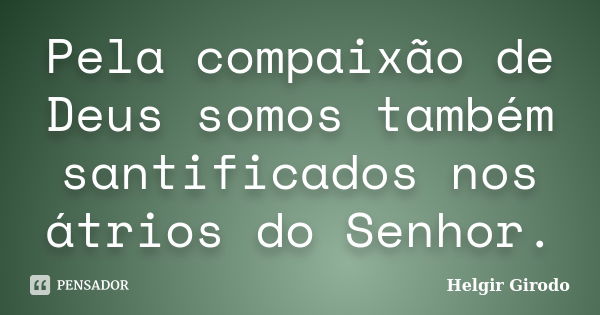 Pela compaixão de Deus somos também santificados nos átrios do Senhor.... Frase de Helgir Girodo.