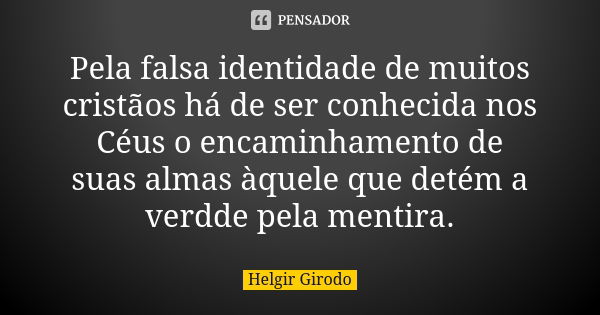 Pela falsa identidade de muitos cristãos há de ser conhecida nos Céus o encaminhamento de suas almas àquele que detém a verdde pela mentira.... Frase de Helgir Girodo.