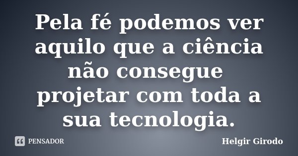 Pela fé podemos ver aquilo que a ciência não consegue projetar com toda a sua tecnologia.... Frase de Helgir Girodo.