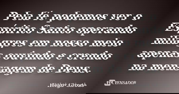 Pela fé podemos ver o Espírito Santo operando milagres em nosso meio apenas ouvindo e crendo na mensagem de Deus.... Frase de Helgir Girodo.
