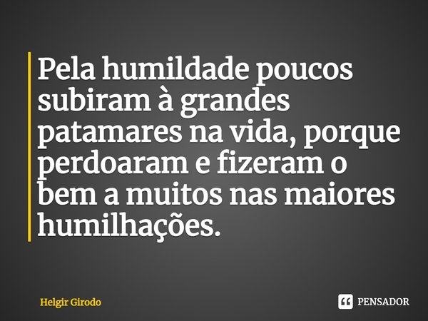 ⁠Pela humildade poucos subiram à grandes patamares na vida, porque perdoaram e fizeram o bem a muitos nas maiores humilhações.... Frase de Helgir Girodo.