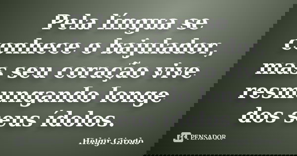Pela língua se conhece o bajulador, mas seu coração vive resmungando longe dos seus ídolos.... Frase de Helgir Girodo.