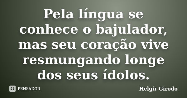 Pela língua se conhece o bajulador, mas seu coração vive resmungando longe dos seus ídolos.... Frase de Helgir Girodo.