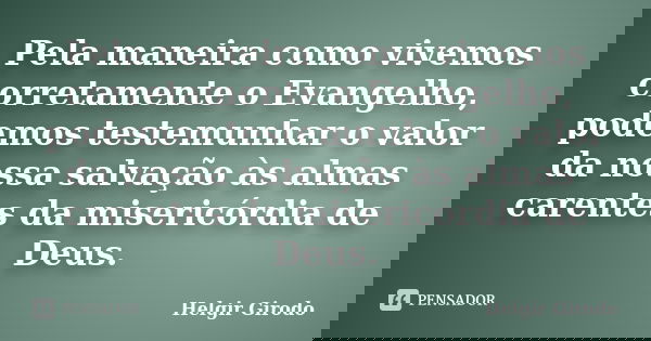 Pela maneira como vivemos corretamente o Evangelho, podemos testemunhar o valor da nossa salvação às almas carentes da misericórdia de Deus.... Frase de Helgir Girodo.