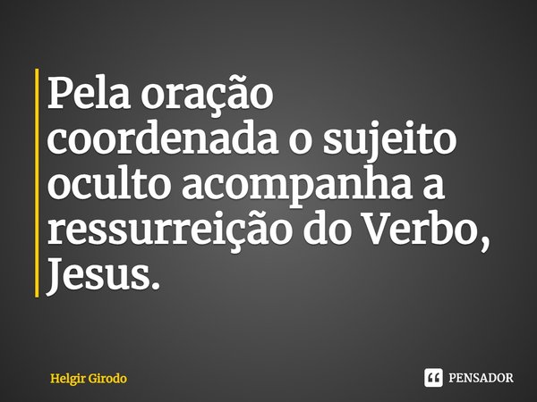 ⁠Pela oração coordenada o sujeito oculto acompanha a ressurreição do Verbo, Jesus.... Frase de Helgir Girodo.