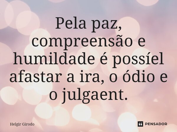 ⁠Pela paz, compreensão e humildade é possível afastar a ira, o ódio e o julgamento.... Frase de Helgir Girodo.