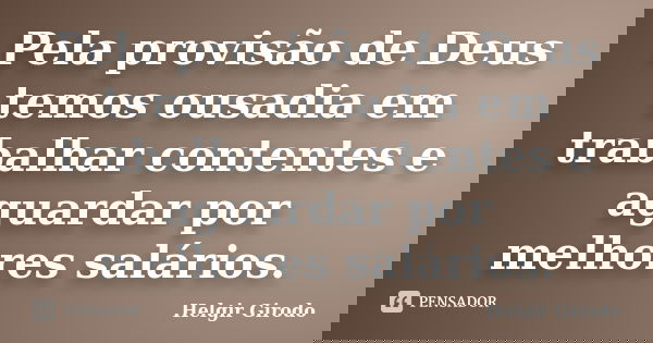 Pela provisão de Deus temos ousadia em trabalhar contentes e aguardar por melhores salários.... Frase de Helgir Girodo.