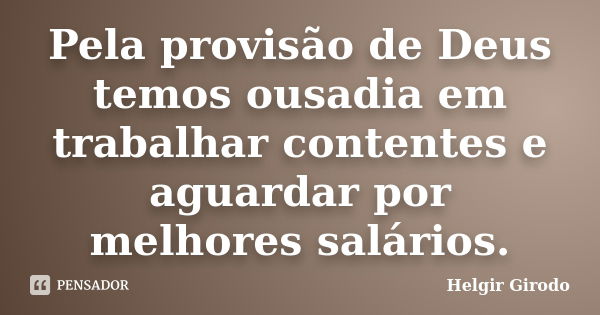 Pela provisão de Deus temos ousadia em trabalhar contentes e aguardar por melhores salários.... Frase de Helgir Girodo.